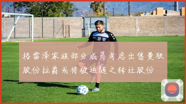 格雷泽家族部分成员考虑出售曼联股份拉爵或将被迫随之转让股份